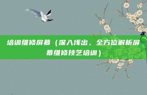 培训维修屏幕（深入浅出，全方位解析屏幕维修技艺培训）