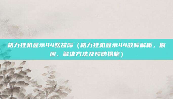 格力挂机显示44啥故障（格力挂机显示44故障解析，原因、解决方法及预防措施）