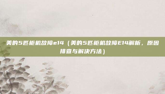美的5匹柜机故障e14（美的5匹柜机故障E14解析，原因排查与解决方法）