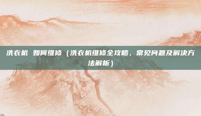 洗衣机 如何维修（洗衣机维修全攻略，常见问题及解决方法解析）