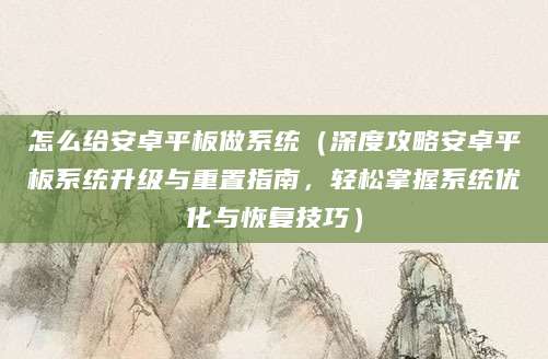 怎么给安卓平板做系统（深度攻略安卓平板系统升级与重置指南，轻松掌握系统优化与恢复技巧）
