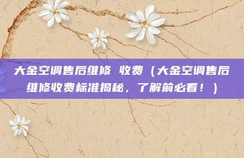 大金空调售后维修 收费（大金空调售后维修收费标准揭秘，了解前必看！）