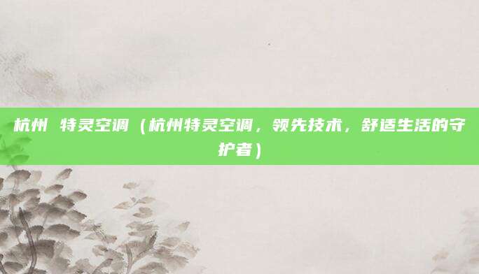 杭州 特灵空调（杭州特灵空调，领先技术，舒适生活的守护者）