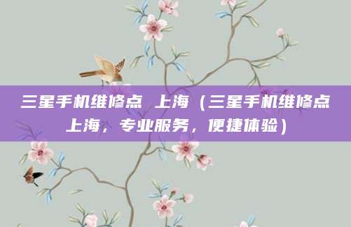 三星手机维修点 上海（三星手机维修点上海，专业服务，便捷体验）