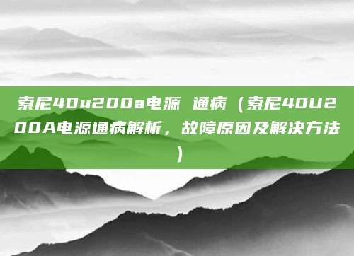 索尼40u200a电源 通病（索尼40U200A电源通病解析，故障原因及解决方法）
