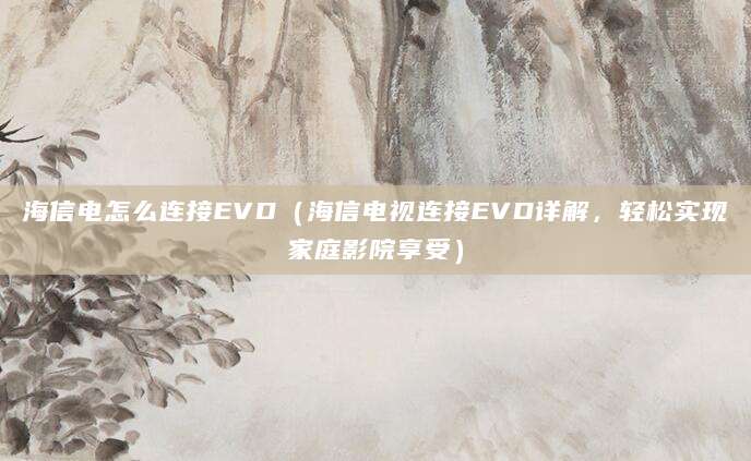 海信电怎么连接EVD（海信电视连接EVD详解，轻松实现家庭影院享受）