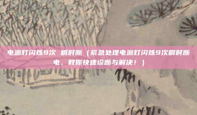 电源灯闪烁9次 瞬时断（紧急处理电源灯闪烁9次瞬时断电，教你快速诊断与解决！）