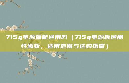 715g电源板能通用吗（715g电源板通用性解析，适用范围与选购指南）
