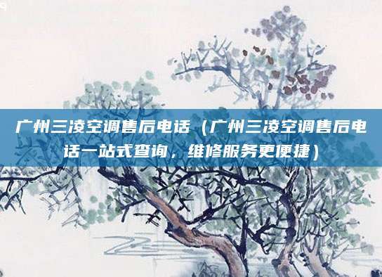 广州三凌空调售后电话（广州三凌空调售后电话一站式查询，维修服务更便捷）