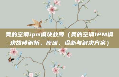 美的空调ipm模块故障（美的空调IPM模块故障解析，原因、诊断与解决方案）