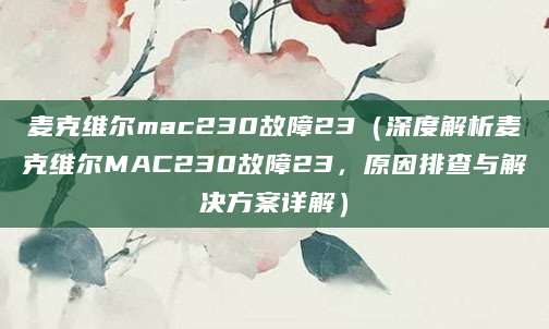 麦克维尔mac230故障23（深度解析麦克维尔MAC230故障23，原因排查与解决方案详解）