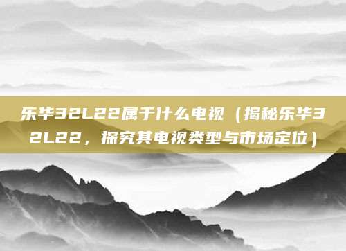 乐华32L22属于什么电视（揭秘乐华32L22，探究其电视类型与市场定位）
