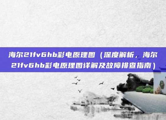 海尔21fv6hb彩电原理图（深度解析，海尔21fv6hb彩电原理图详解及故障排查指南）