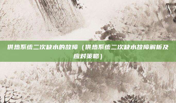 供热系统二次缺水的故障（供热系统二次缺水故障解析及应对策略）