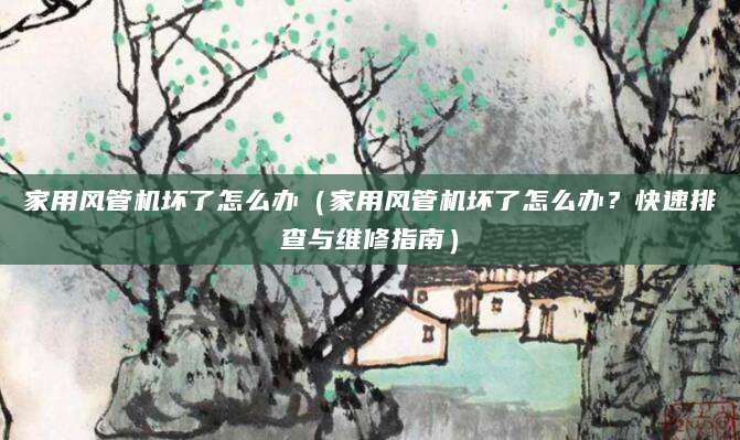 家用风管机坏了怎么办（家用风管机坏了怎么办？快速排查与维修指南）