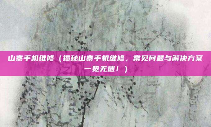 山寨手机维修（揭秘山寨手机维修，常见问题与解决方案一览无遗！）