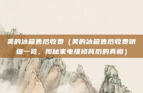 美的冰箱售后收费（美的冰箱售后收费明细一览，揭秘家电维修背后的真相）