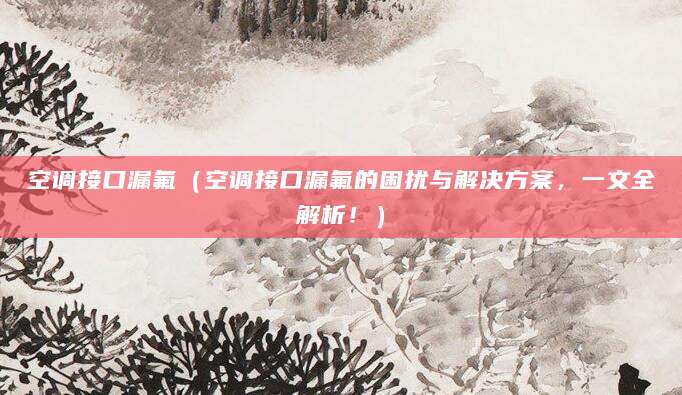 空调接口漏氟（空调接口漏氟的困扰与解决方案，一文全解析！）