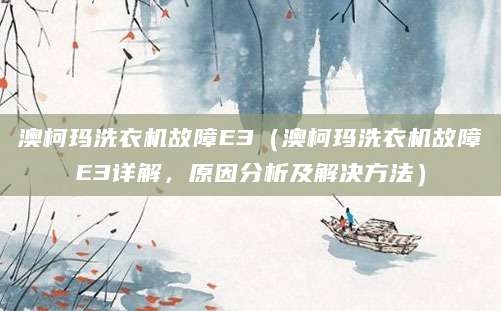澳柯玛洗衣机故障E3（澳柯玛洗衣机故障E3详解，原因分析及解决方法）