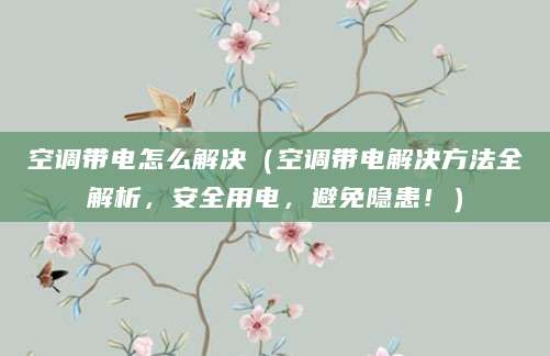 空调带电怎么解决（空调带电解决方法全解析，安全用电，避免隐患！）