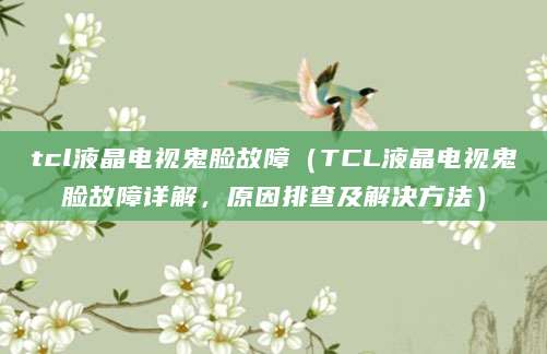 tcl液晶电视鬼脸故障(TCL液晶电视鬼脸故障详解,原因排查及解决方法)