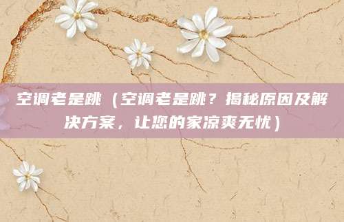空调老是跳(空调老是跳?揭秘原因及解决方案,让您的家凉爽无忧)