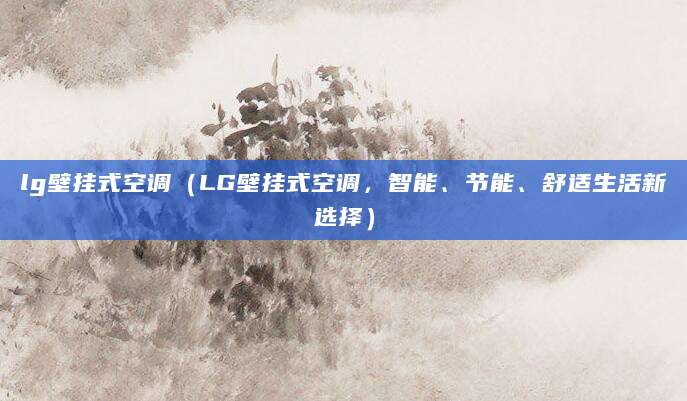 lg壁挂式空调(LG壁挂式空调,智能、节能、舒适生活新选择)