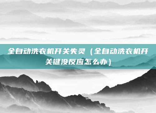全自动洗衣机开关失灵（全自动洗衣机开关键没反应怎么办）