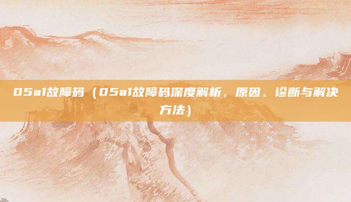 05a1故障码(05a1故障码深度解析,原因、诊断与解决方法)