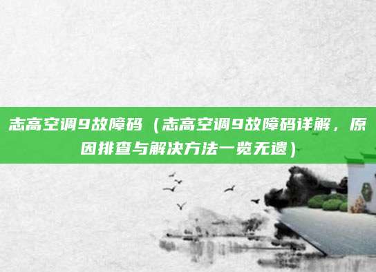 志高空调9故障码(志高空调9故障码详解,原因排查与解决方法一览无遗)