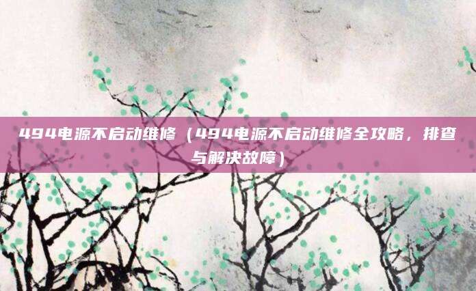 494电源不启动维修(494电源不启动维修全攻略,排查与解决故障)