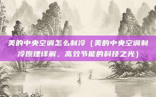 美的中央空调怎么制冷(美的中央空调制冷原理详解,高效节能的科技之光)