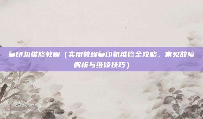 复印机维修教程(实用教程复印机维修全攻略,常见故障解析与维修技巧)