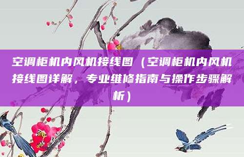 空调柜机内风机接线图（空调柜机内风机接线图详解，专业维修指南与操作步骤解析）