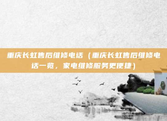 重庆长虹售后维修电话（重庆长虹售后维修电话一览，家电维修服务更便捷）