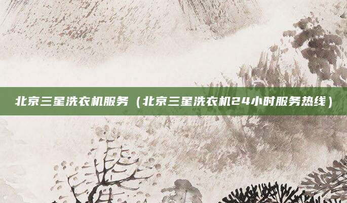 北京三星洗衣机服务（北京三星洗衣机24小时服务热线）