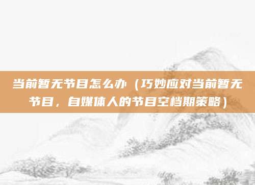 当前暂无节目怎么办（巧妙应对当前暂无节目，自媒体人的节目空档期策略）