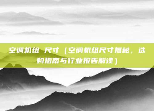空调机组 尺寸（空调机组尺寸揭秘，选购指南与行业报告解读）