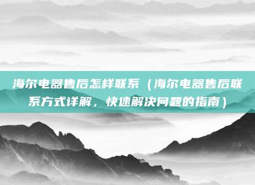 海尔电器售后怎样联系（海尔电器售后联系方式详解，快速解决问题的指南）