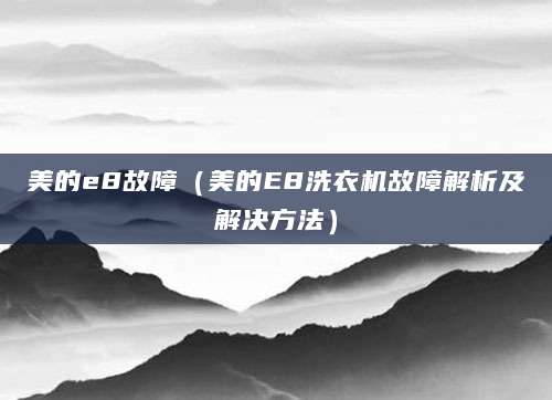 美的e8故障(美的E8洗衣机故障解析及解决方法)