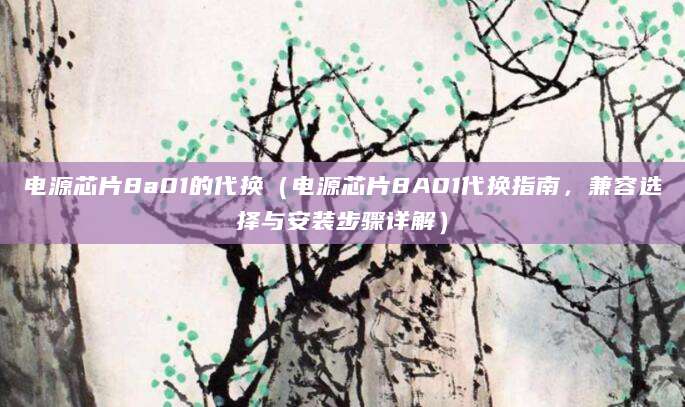 电源芯片8a01的代换(电源芯片8A01代换指南,兼容选择与安装步骤详解)