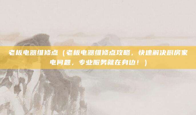 老板电器维修点(老板电器维修点攻略,快速解决厨房家电问题,专业服务就在身边!)