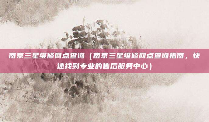 南京三星维修网点查询(南京三星维修网点查询指南,快速找到专业的售后服务中心)