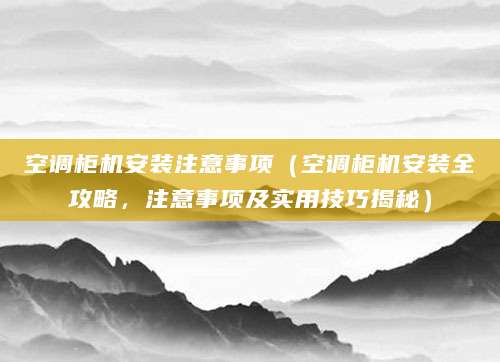 空调柜机安装注意事项(空调柜机安装全攻略,注意事项及实用技巧揭秘)