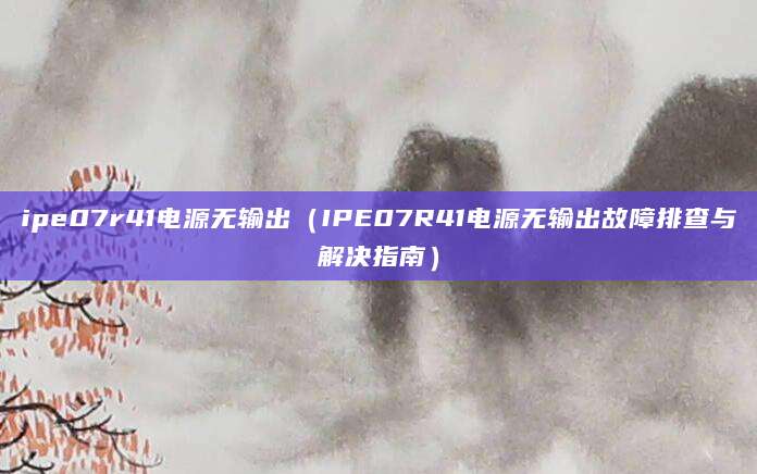 ipe07r41电源无输出（IPE07R41电源无输出故障排查与解决指南）