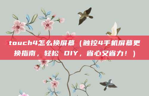 touch4怎么换屏幕（触控4手机屏幕更换指南，轻松 DIY，省心又省力！）