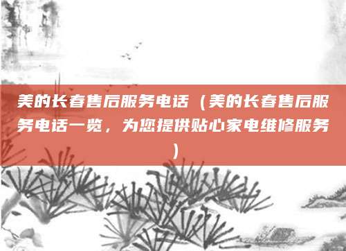 美的长春售后服务电话（美的长春售后服务电话一览，为您提供贴心家电维修服务）