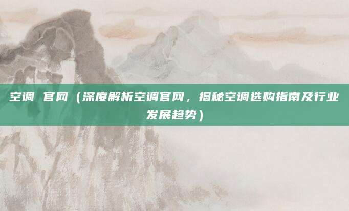 空调 官网（深度解析空调官网，揭秘空调选购指南及行业发展趋势）