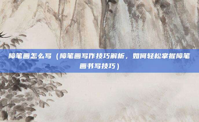 障笔画怎么写（障笔画写作技巧解析，如何轻松掌握障笔画书写技巧）