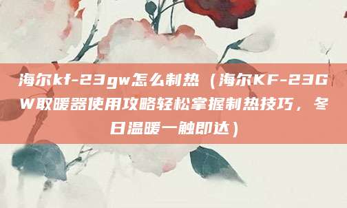 海尔kf-23gw怎么制热（海尔KF-23GW取暖器使用攻略轻松掌握制热技巧，冬日温暖一触即达）